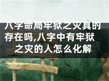 八字命局牢狱之灾真的存在吗,八字中有牢狱之灾的人怎么化解