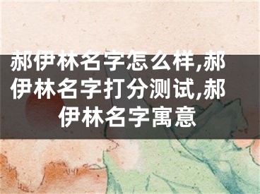 郝伊林名字怎么样,郝伊林名字打分测试,郝伊林名字寓意