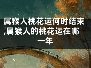 属猴人桃花运何时结束,属猴人的桃花运在哪一年