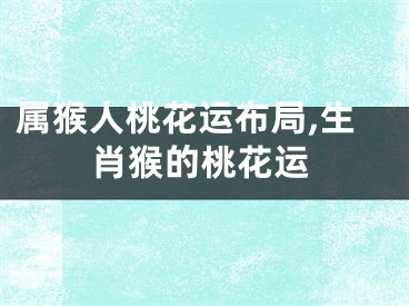 属猴人桃花运布局,生肖猴的桃花运