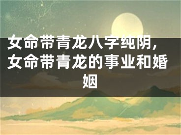 女命带青龙八字纯阴,女命带青龙的事业和婚姻