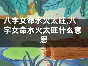 八字女命水火太旺,八字女命水火太旺什么意思