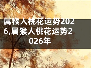 属猴人桃花运势2026,属猴人桃花运势2026年
