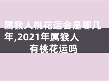 属猴人桃花运会是哪几年,2021年属猴人有桃花运吗