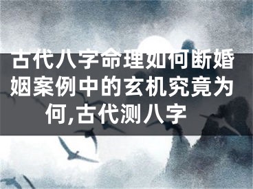 古代八字命理如何断婚姻案例中的玄机究竟为何,古代测八字