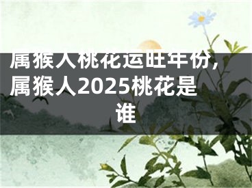 属猴人桃花运旺年份,属猴人2025桃花是谁