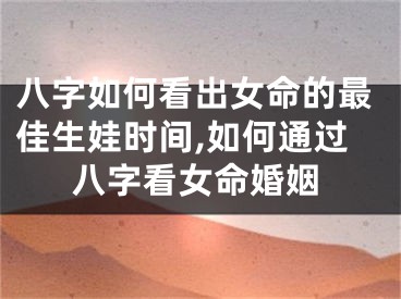 八字如何看出女命的最佳生娃时间,如何通过八字看女命婚姻