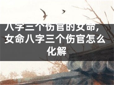 八字三个伤官的女命,女命八字三个伤官怎么化解