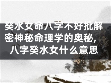 癸水女命八字不好批解密神秘命理学的奥秘,八字癸水女什么意思