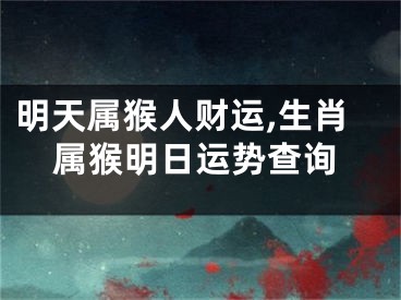 明天属猴人财运,生肖属猴明日运势查询