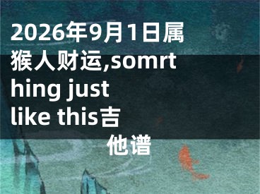2026年9月1日属猴人财运,somrthing just like this吉他谱