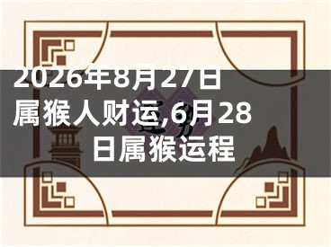 2026年8月27日属猴人财运,6月28日属猴运程