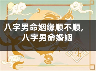 八字男命姻缘顺不顺,八字男命婚姻