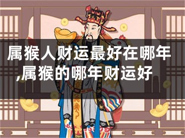 属猴人财运最好在哪年,属猴的哪年财运好