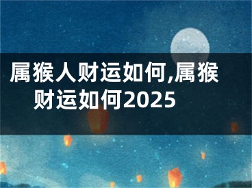 属猴人财运如何,属猴财运如何2025