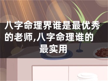 八字命理界谁是最优秀的老师,八字命理谁的最实用