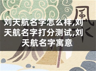 刘天航名字怎么样,刘天航名字打分测试,刘天航名字寓意