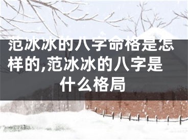 范冰冰的八字命格是怎样的,范冰冰的八字是什么格局