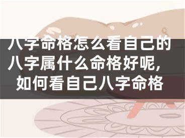 八字命格怎么看自己的八字属什么命格好呢,如何看自己八字命格