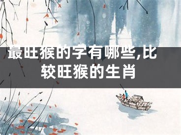 最旺猴的字有哪些,比较旺猴的生肖