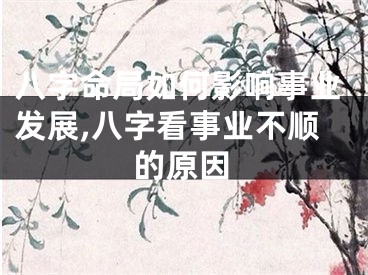 八字命局如何影响事业发展,八字看事业不顺的原因