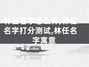 林任名字怎么样,林任名字打分测试,林任名字寓意