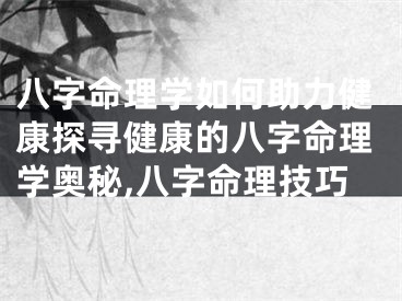 八字命理学如何助力健康探寻健康的八字命理学奥秘,八字命理技巧