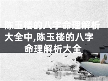陈玉楼的八字命理解析大全中,陈玉楼的八字命理解析大全