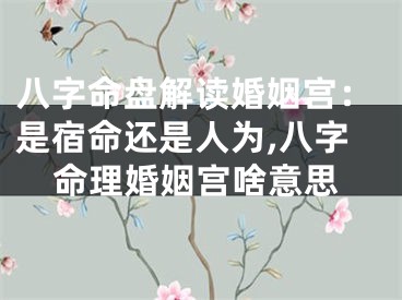 八字命盘解读婚姻宫：是宿命还是人为,八字命理婚姻宫啥意思
