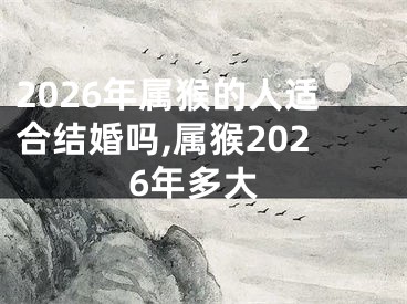 2026年属猴的人适合结婚吗,属猴2026年多大