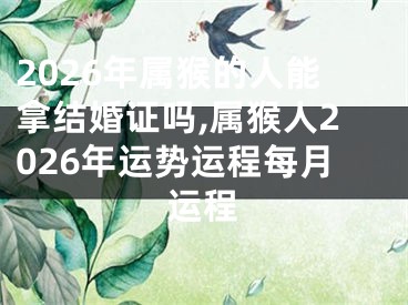 2026年属猴的人能拿结婚证吗,属猴人2026年运势运程每月运程
