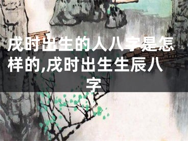 戌时出生的人八字是怎样的,戌时出生生辰八字