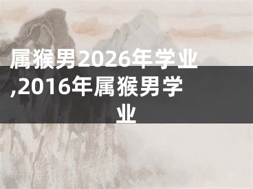 属猴男2026年学业,2016年属猴男学业
