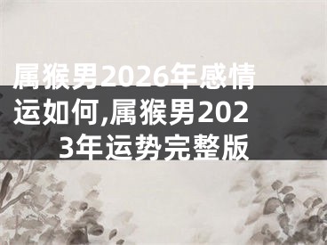 属猴男2026年感情运如何,属猴男2023年运势完整版