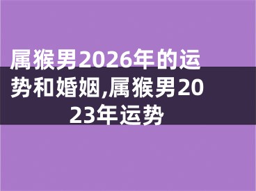 属猴男2026年的运势和婚姻,属猴男2023年运势