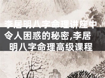李居明八字命理讲座中令人困惑的秘密,李居明八字命理高级课程