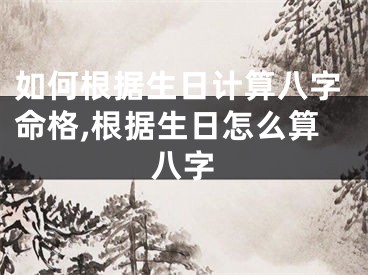 如何根据生日计算八字命格,根据生日怎么算八字