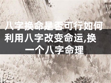 八字换命是否可行如何利用八字改变命运,换一个八字命理