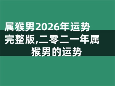 属猴男2026年运势完整版,二零二一年属猴男的运势