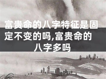 富贵命的八字特征是固定不变的吗,富贵命的八字多吗