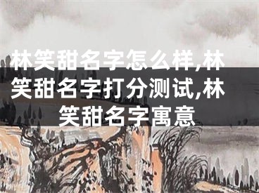 林笑甜名字怎么样,林笑甜名字打分测试,林笑甜名字寓意