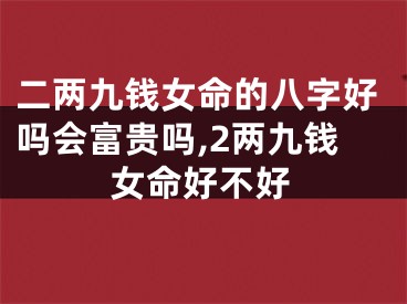 二两九钱女命的八字好吗会富贵吗,2两九钱女命好不好