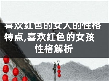 喜欢红色的女人的性格特点,喜欢红色的女孩性格解析