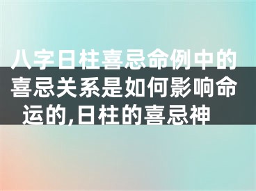 八字日柱喜忌命例中的喜忌关系是如何影响命运的,日柱的喜忌神