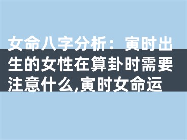女命八字分析：寅时出生的女性在算卦时需要注意什么,寅时女命运