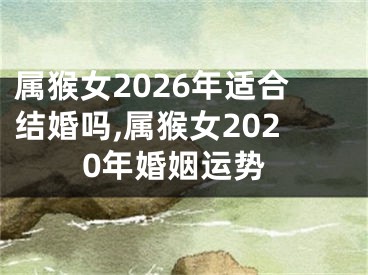 属猴女2026年适合结婚吗,属猴女2020年婚姻运势