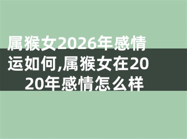 属猴女2026年感情运如何,属猴女在2020年感情怎么样