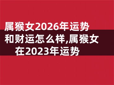 属猴女2026年运势和财运怎么样,属猴女在2023年运势
