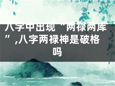 八字中出现“两禄两库”,八字两禄神是破格吗