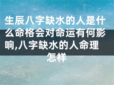 生辰八字缺水的人是什么命格会对命运有何影响,八字缺水的人命理怎样